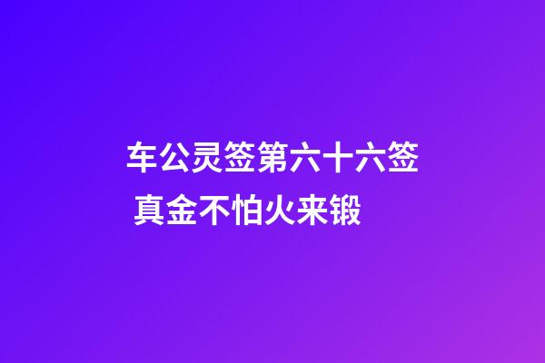 车公灵签第六十六签 真金不怕火来锻